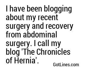 I have been blogging about my recent surgery and recovery from abdominal surgery. I call my blog 'The Chronicles of Hernia'.
