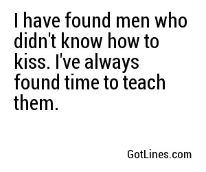 I have found men who didn't know how to kiss. I've always found time to teach them.