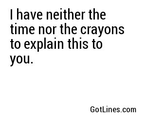 I have neither the time nor the crayons to explain this to you.