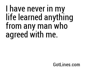 I have never in my life learned anything from any man who agreed with me.