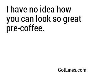 I have no idea how you can look so great pre-coffee.