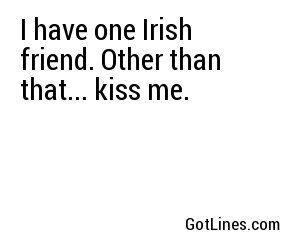 I have one Irish friend. Other than that... kiss me.
