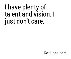 I have plenty of talent and vision. I just don't care.