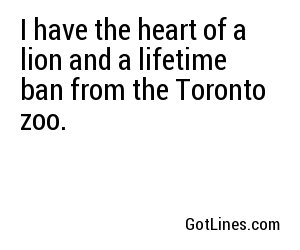 I have the heart of a lion and a lifetime ban from the Toronto zoo.