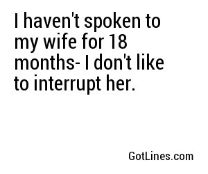 I haven't spoken to my wife for 18 months- I don't like to interrupt her.