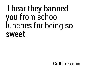  I hear they banned you from school lunches for being so sweet.