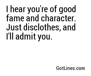 I hear you're of good fame and character. Just disclothes, and I'll admit you.
