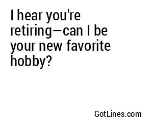 I hear you're retiring—can I be your new favorite hobby?