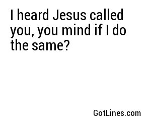I heard Jesus called you, you mind if I do the same?
