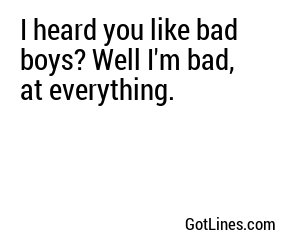 I heard you like bad boys? Well I'm bad, at everything.
