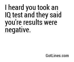 I heard you took an IQ test and they said you're results were negative.