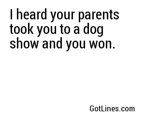 I heard your parents took you to a dog show and you won.