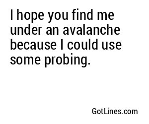 I hope you find me under an avalanche because I could use some probing.