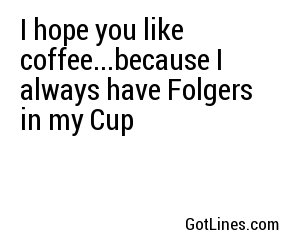 I hope you like coffee...because I always have Folgers in my Cup