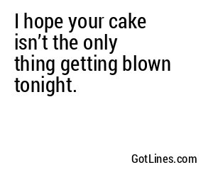 I hope your cake isn’t the only thing getting blown tonight.