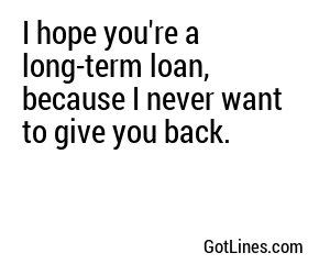 I hope you're a long-term loan, because I never want to give you back.
