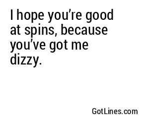 I hope you’re good at spins, because you’ve got me dizzy.