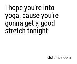 I hope you're into yoga, cause you're gonna get a good stretch tonight!
