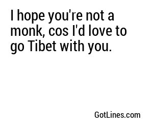 I hope you're not a monk, cos I'd love to go Tibet with you.
