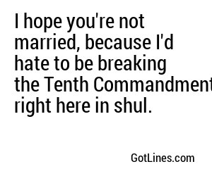 I hope you're not married, because I'd hate to be breaking the Tenth Commandment right here in shul.
