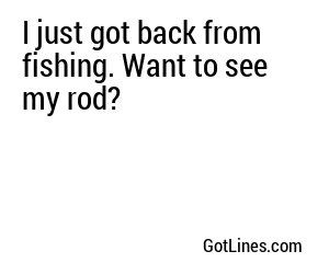 I just got back from fishing. Want to see my rod?
