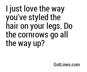 I just love the way you've styled the hair on your legs. Do the cornrows go all the way up?
