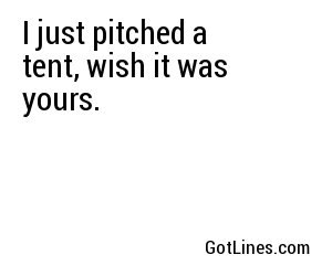 I just pitched a tent, wish it was yours.
