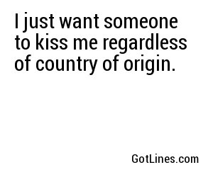I just want someone to kiss me regardless of country of origin.
