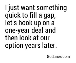 I just want something quick to fill a gap, let's hook up on a one-year deal and then look at our option years later.
