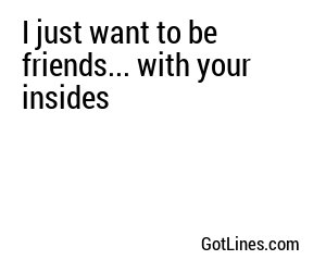 I just want to be friends... with your insides
