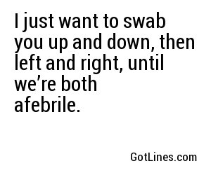 I just want to swab you up and down, then left and right, until we’re both afebrile.
