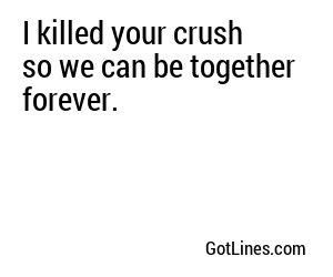 I killed your crush so we can be together forever.
