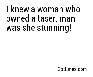I knew a woman who owned a taser, man was she stunning!

