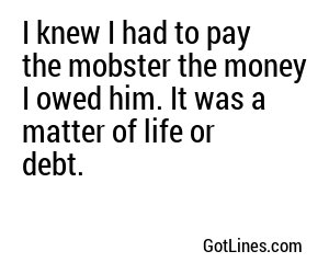 I knew I had to pay the mobster the money I owed him. It was a matter of life or debt.
