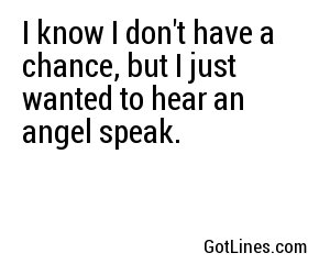 I know I don't have a chance, but I just wanted to hear an angel speak.