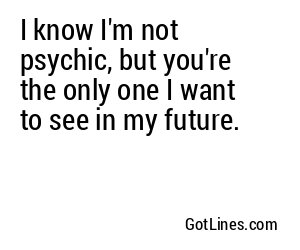 I know I'm not psychic, but you're the only one I want to see in my future.