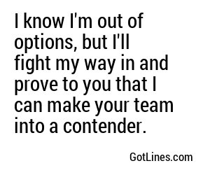 I know I'm out of options, but I'll fight my way in and prove to you that I can make your team into a contender.
