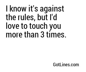 I know it's against the rules, but I'd love to touch you more than 3 times.

