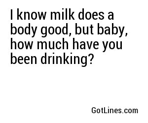 I know milk does a body good, but baby, how much have you been drinking?