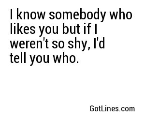 I know somebody who likes you but if I weren't so shy, I'd tell you who.