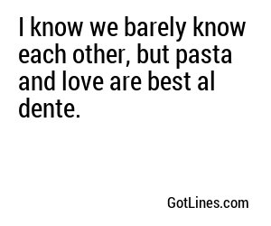 I know we barely know each other, but pasta and love are best al dente.
