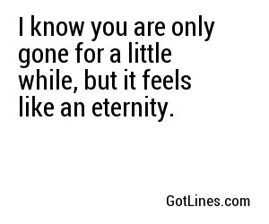 I know you are only gone for a little while, but it feels like an eternity.