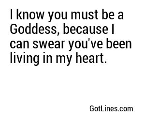I know you must be a Goddess, because I can swear you've been living in my heart.
