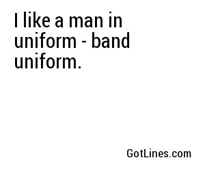 I like a man in uniform - band uniform.