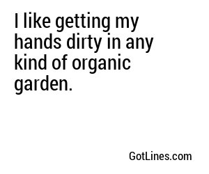 I like getting my hands dirty in any kind of organic garden.