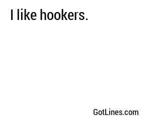 I like hookers.

