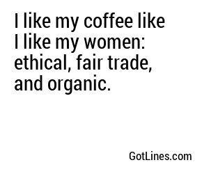 I like my coffee like I like my women: ethical, fair trade, and organic.
