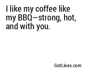I like my coffee like my BBQ—strong, hot, and with you.