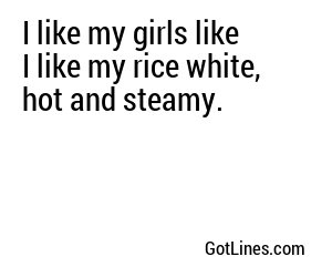 I like my girls like I like my rice white, hot and steamy.
