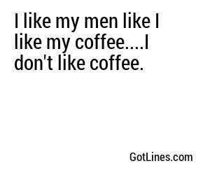 I like my men like I like my compost, dark and rich.
